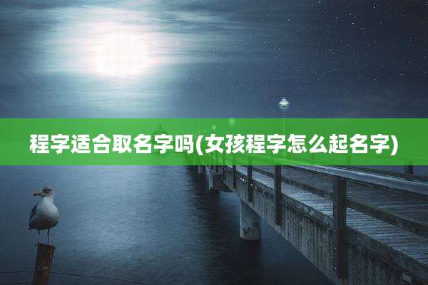 程字适合取名字吗(女孩程字怎么起名字)