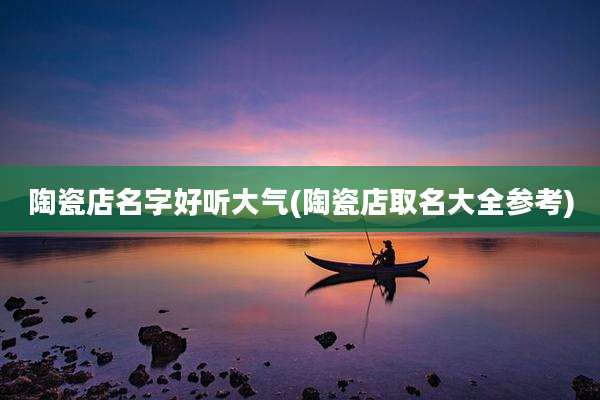 陶瓷店名字好听大气(陶瓷店取名大全参考)