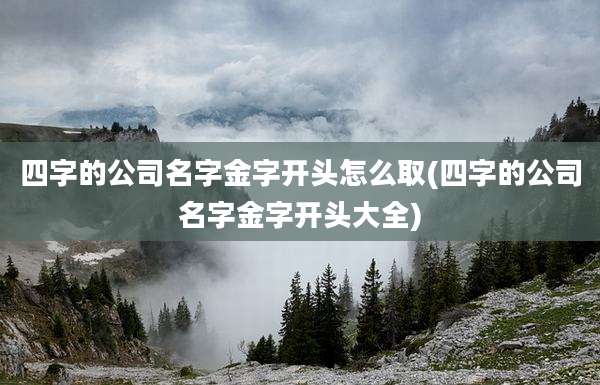 四字的公司名字金字开头怎么取(四字的公司名字金字开头大全)
