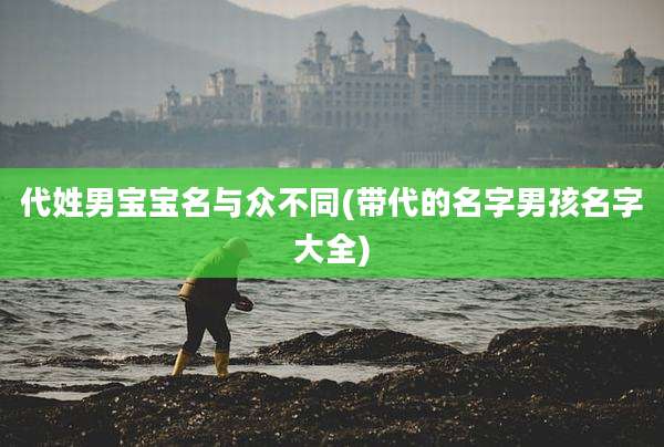 代姓男宝宝名与众不同(带代的名字男孩名字大全)