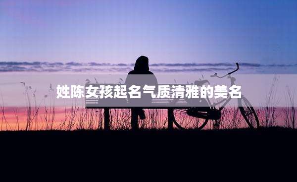 姓陈女孩起名气质清雅的美名