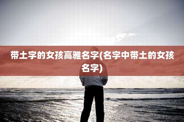 带土字的女孩高雅名字(名字中带土的女孩名字)