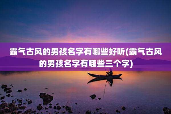 霸气古风的男孩名字有哪些好听(霸气古风的男孩名字有哪些三个字)