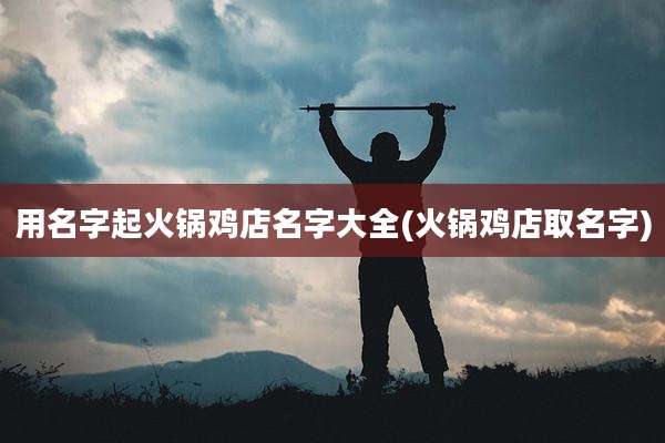 用名字起火锅鸡店名字大全(火锅鸡店取名字)