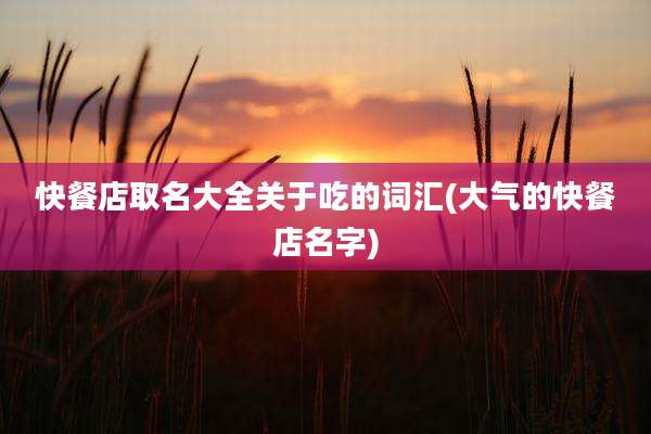 快餐店取名大全关于吃的词汇(大气的快餐店名字)