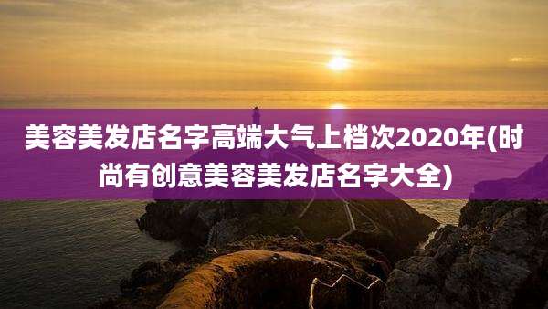 美容美发店名字高端大气上档次2020年(时尚有创意美容美发店名字大全)