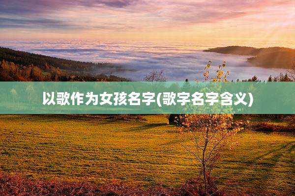 以歌作为女孩名字(歌字名字含义)