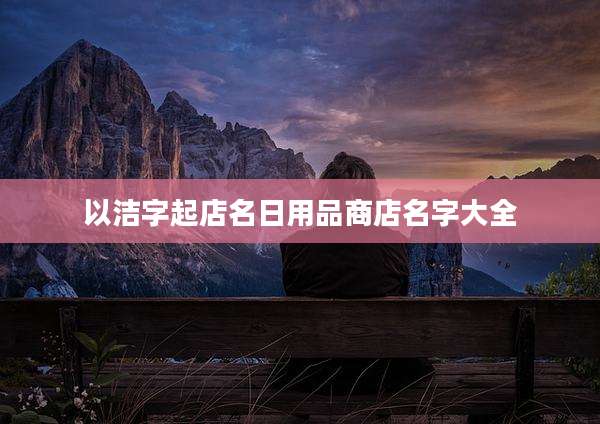 以洁字起店名日用品商店名字大全
