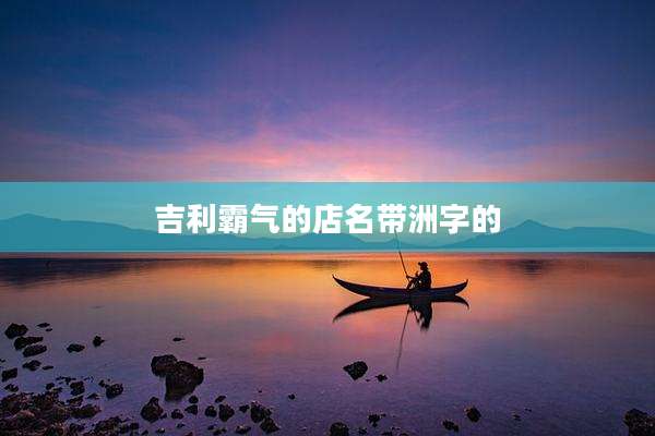 吉利霸气的店名带洲字的