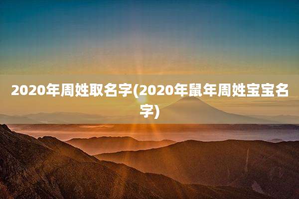 2020年周姓取名字(2020年鼠年周姓宝宝名字)