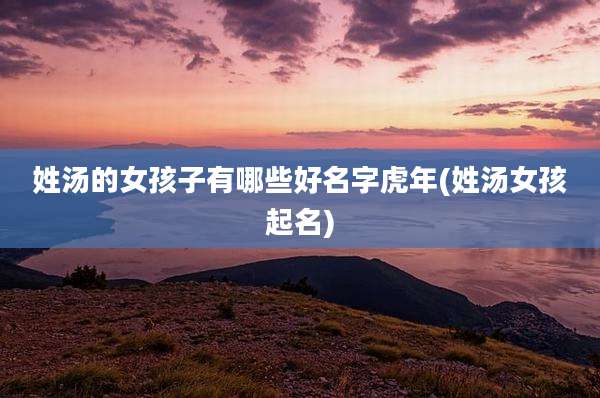 姓汤的女孩子有哪些好名字虎年(姓汤女孩起名)