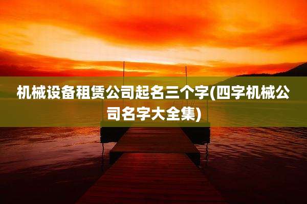 机械设备租赁公司起名三个字(四字机械公司名字大全集)