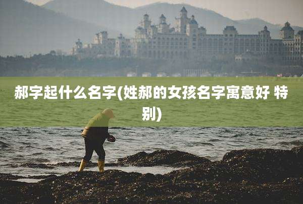 郝字起什么名字(姓郝的女孩名字寓意好 特别)