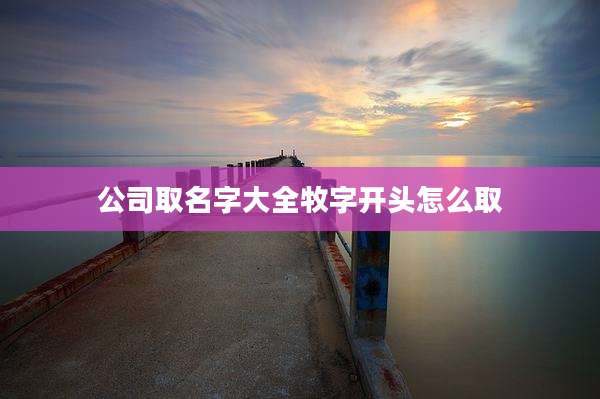 公司取名字大全牧字开头怎么取