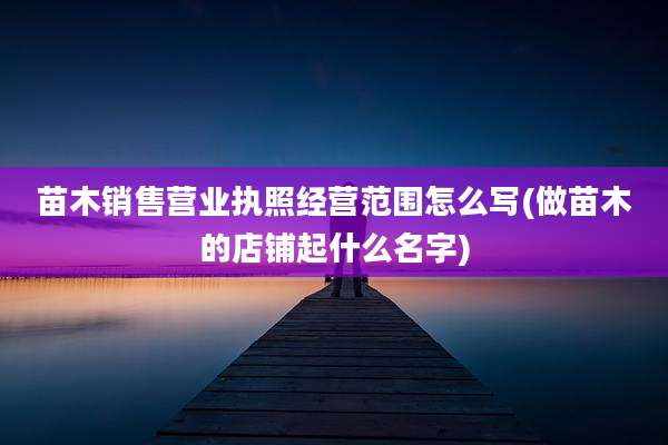 苗木销售营业执照经营范围怎么写(做苗木的店铺起什么名字)