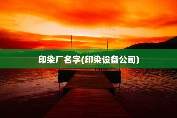 印染厂名字(印染设备公司)