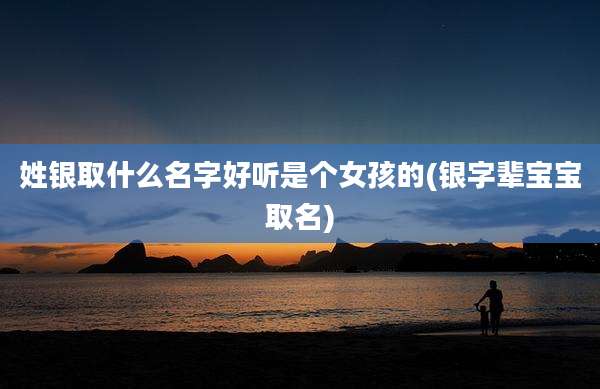 姓银取什么名字好听是个女孩的(银字辈宝宝取名)