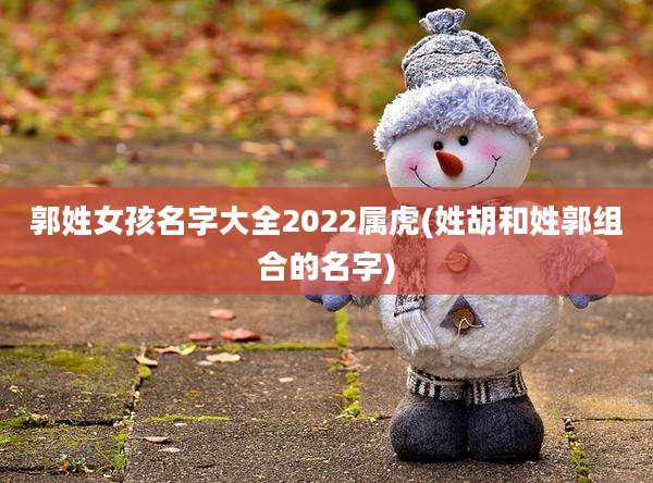 郭姓女孩名字大全2022属虎(姓胡和姓郭组合的名字)