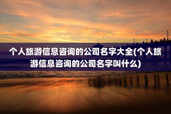个人旅游信息咨询的公司名字大全(个人旅游信息咨询的公司名字叫什么)