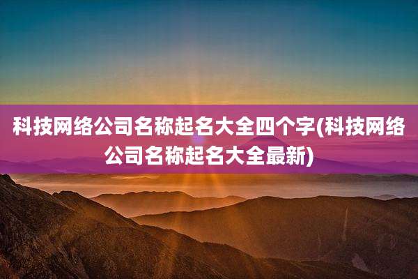 科技网络公司名称起名大全四个字(科技网络公司名称起名大全最新)