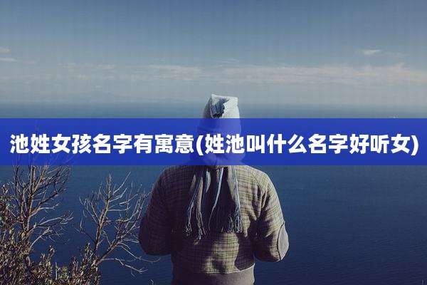 池姓女孩名字有寓意(姓池叫什么名字好听女)
