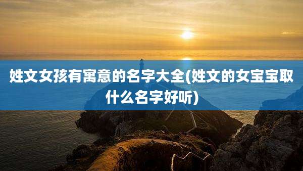 姓文女孩有寓意的名字大全(姓文的女宝宝取什么名字好听)