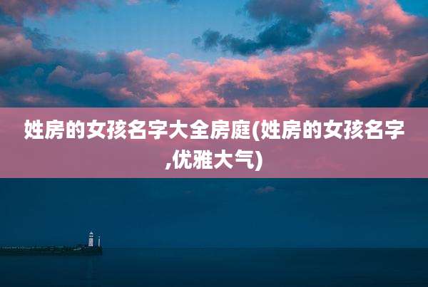 姓房的女孩名字大全房庭(姓房的女孩名字,优雅大气)