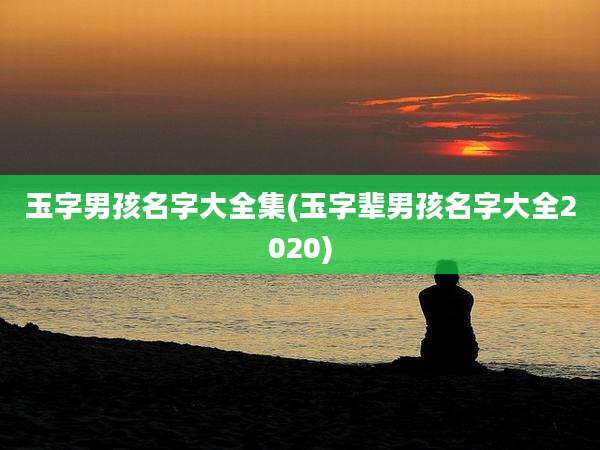 玉字男孩名字大全集(玉字辈男孩名字大全2020)