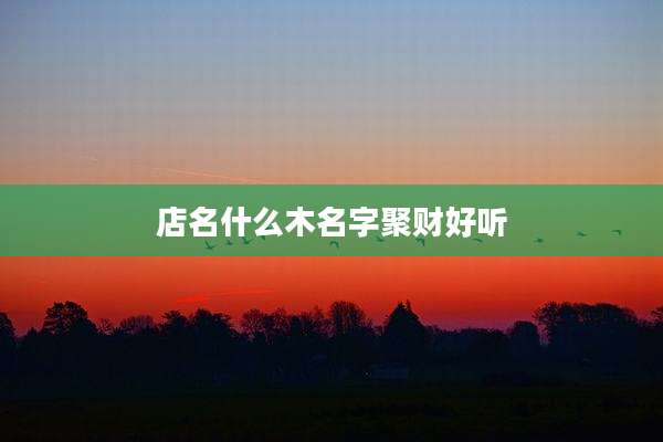 店名什么木名字聚财好听