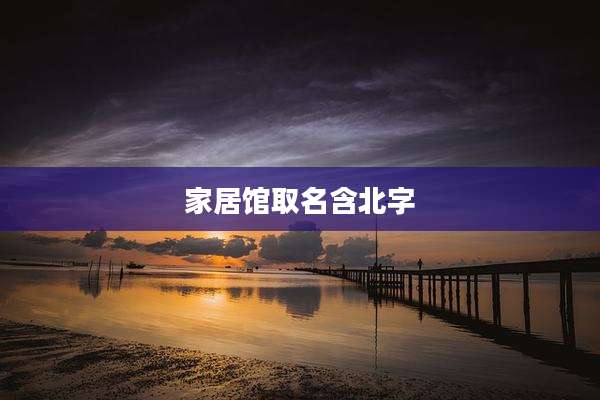家居馆取名含北字