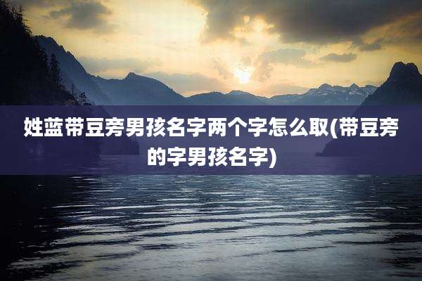 姓蓝带豆旁男孩名字两个字怎么取(带豆旁的字男孩名字)
