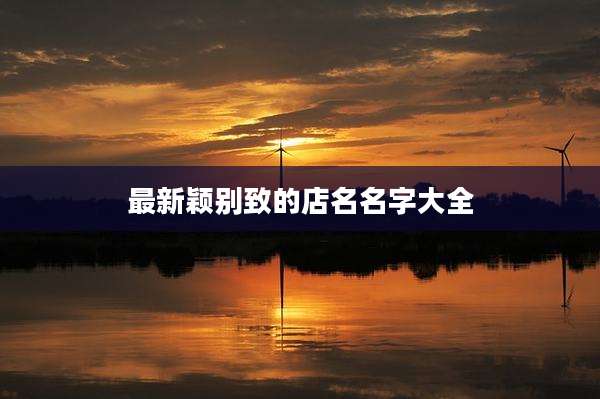 最新颖别致的店名名字大全