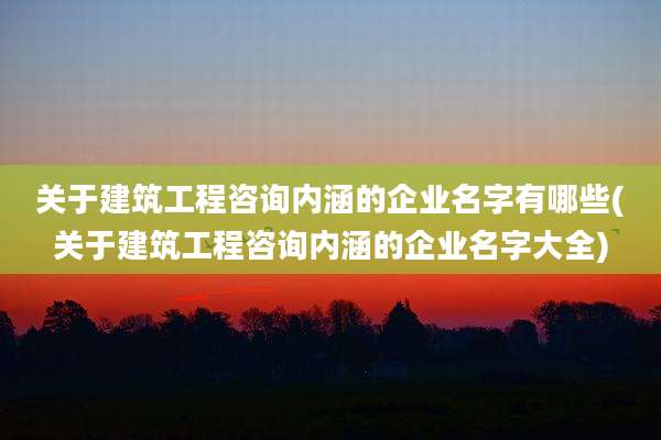 关于建筑工程咨询内涵的企业名字有哪些(关于建筑工程咨询内涵的企业名字大全)