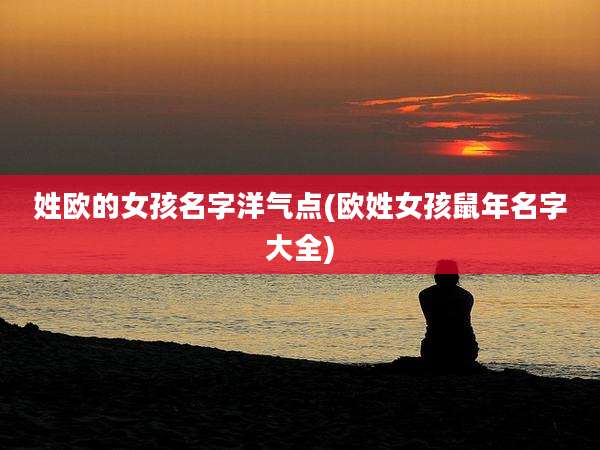 姓欧的女孩名字洋气点(欧姓女孩鼠年名字大全)