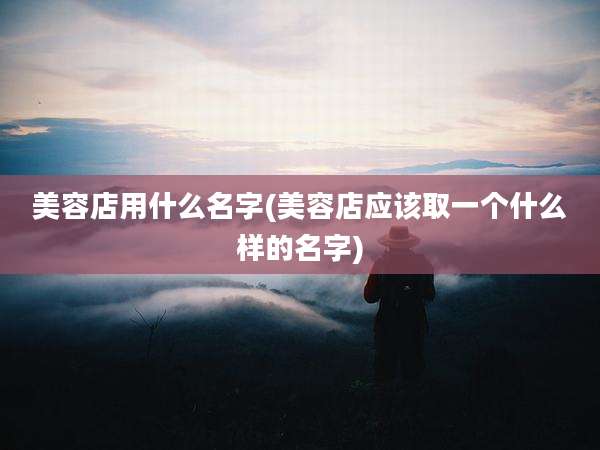 美容店用什么名字(美容店应该取一个什么样的名字)