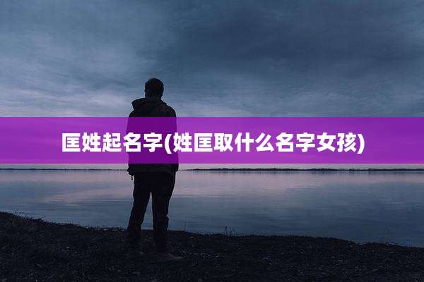 匡姓起名字(姓匡取什么名字女孩)