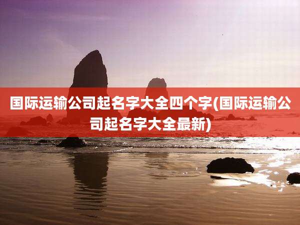 国际运输公司起名字大全四个字(国际运输公司起名字大全最新)