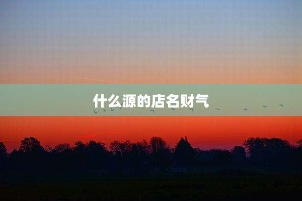 什么源的店名财气