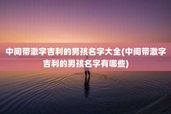 中间带澈字吉利的男孩名字大全(中间带澈字吉利的男孩名字有哪些)