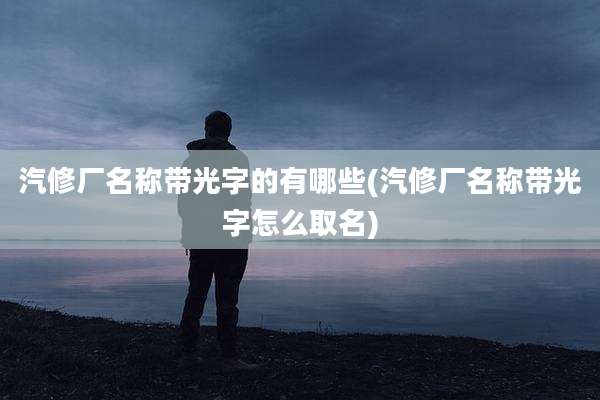 汽修厂名称带光字的有哪些(汽修厂名称带光字怎么取名)