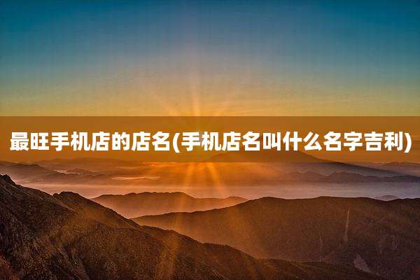 最旺手机店的店名(手机店名叫什么名字吉利)