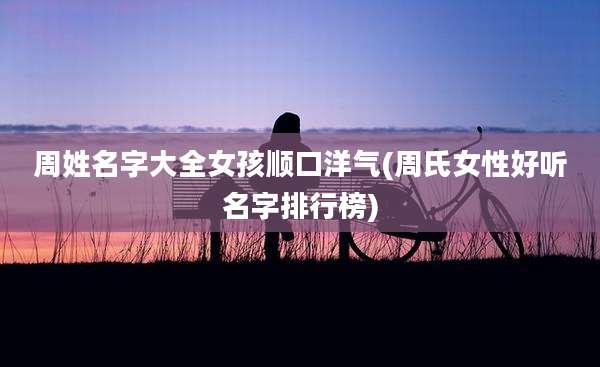 周姓名字大全女孩顺口洋气(周氏女性好听名字排行榜)