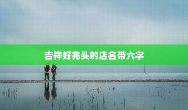 吉祥好兆头的店名带六字