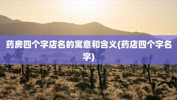 药房四个字店名的寓意和含义(药店四个字名字)