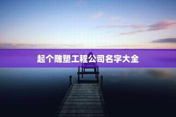 起个雕塑工程公司名字大全