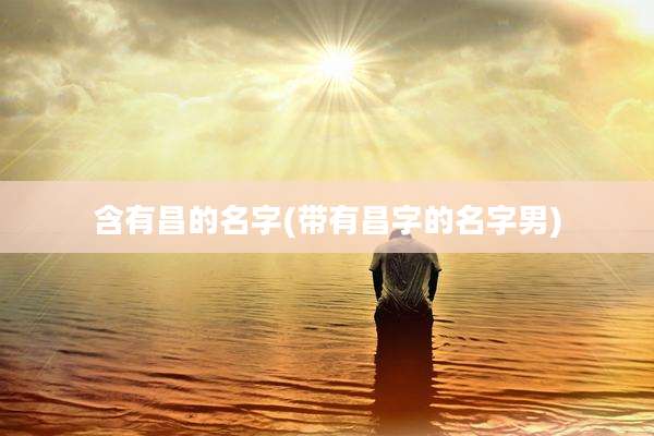 含有昌的名字(带有昌字的名字男)