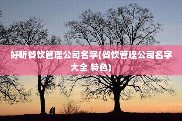 好听餐饮管理公司名字(餐饮管理公司名字大全 特色)