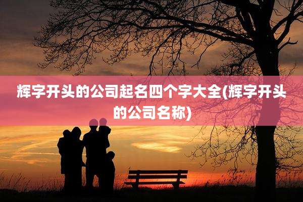 辉字开头的公司起名四个字大全(辉字开头的公司名称)