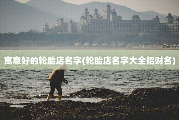 寓意好的轮胎店名字(轮胎店名字大全招财名)