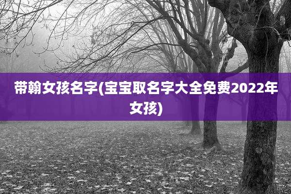 带翰女孩名字(宝宝取名字大全免费2022年女孩)